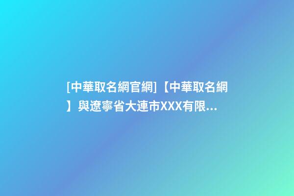 [中華取名網官網]【中華取名網】與遼寧省大連市XXX有限責任公司簽約-第1張-公司起名-玄機派